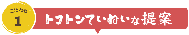 こだわりの理由1.トコトンていねいな提案