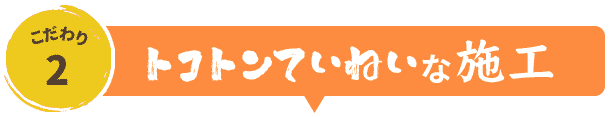 こだわりの理由2.トコトンていねいな施工