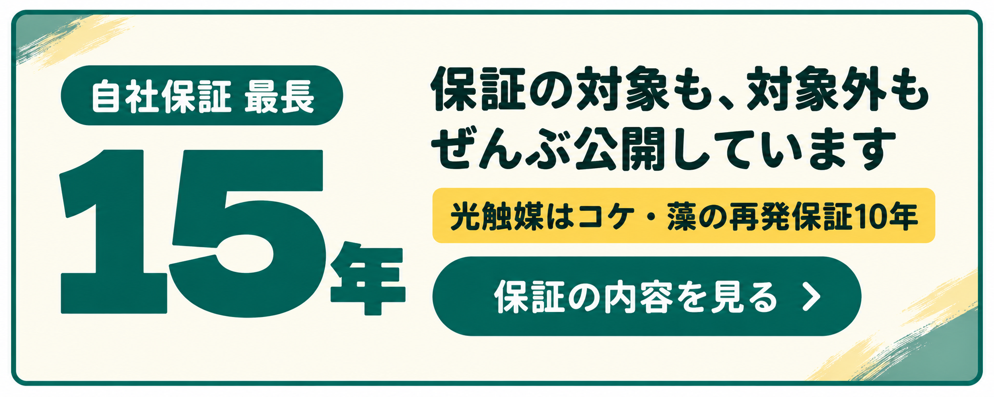 自社保証 最長15年 保証の対象も対象外もぜんぶ公開しています 光触媒はコケ・藻の再発保証10年 保証の内容を見る